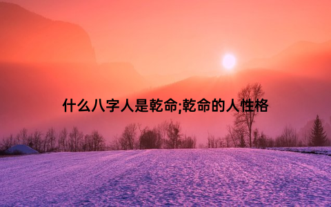 什么八字人是乾命;乾命的人性格