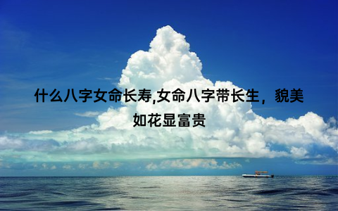 什么八字女命长寿,女命八字带长生，貌美如花显富贵