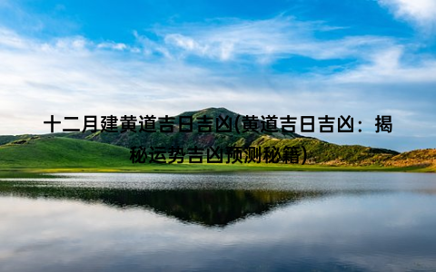 十二月建黄道吉日吉凶(黄道吉日吉凶：揭秘运势吉凶预测秘籍)