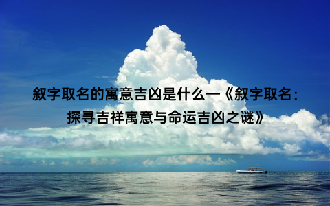 叙字取名的寓意吉凶是什么—《叙字取名：探寻吉祥寓意与命运吉凶之谜》