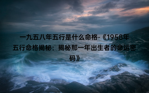 一九五八年五行是什么命格-《1958年五行命格揭秘：揭秘那一年出生者的命运密码》