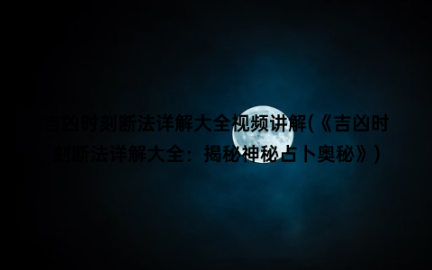 吉凶时刻断法详解大全视频讲解(《吉凶时刻断法详解大全：揭秘神秘占卜奥秘》)