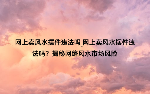 网上卖风水摆件违法吗_网上卖风水摆件违法吗？揭秘网络风水市场风险