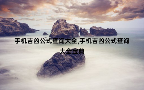 手机吉凶公式查询大全,手机吉凶公式查询大全宝典