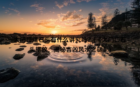 大门口摆石头有什么讲究吗？(《大门口石头摆放：揭秘吉凶风水之谜》)