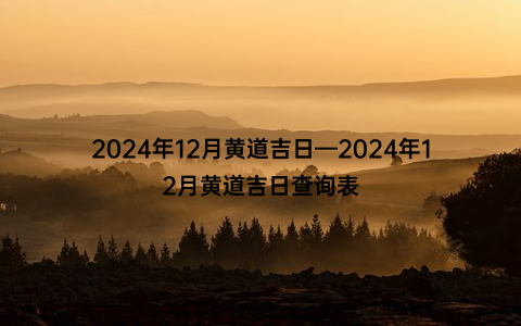 2024年12月黄道吉日—2024年12月黄道吉日查询表