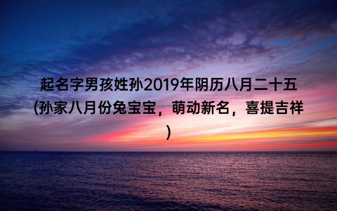 起名字男孩姓孙2019年阴历八月二十五(孙家八月份兔宝宝，萌动新名，喜提吉祥)