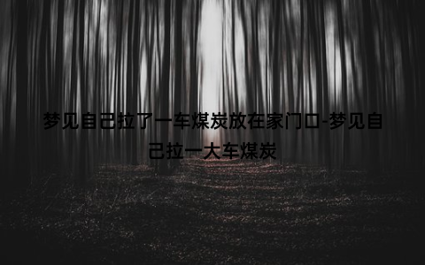 梦见自己拉了一车煤炭放在家门口-梦见自己拉一大车煤炭