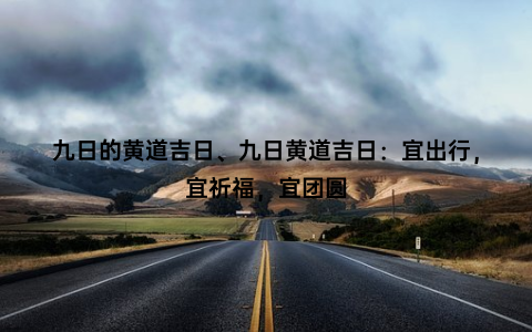 九日的黄道吉日、九日黄道吉日：宜出行，宜祈福，宜团圆