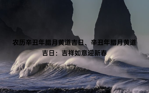 农历辛丑年腊月黄道吉日、辛丑年腊月黄道吉日：吉祥如意迎新春