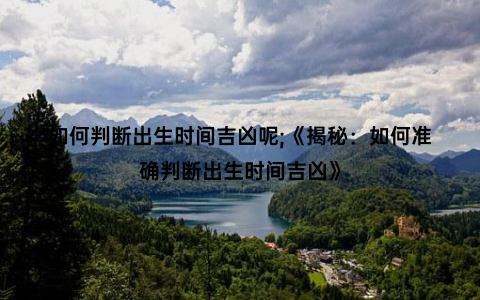 如何判断出生时间吉凶呢;《揭秘：如何准确判断出生时间吉凶》