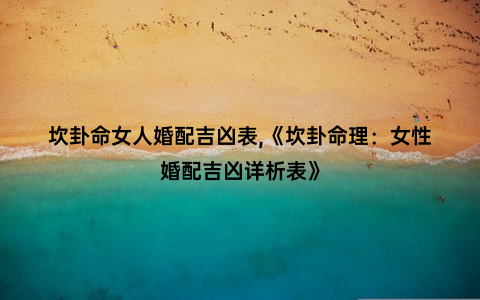 坎卦命女人婚配吉凶表,《坎卦命理：女性婚配吉凶详析表》