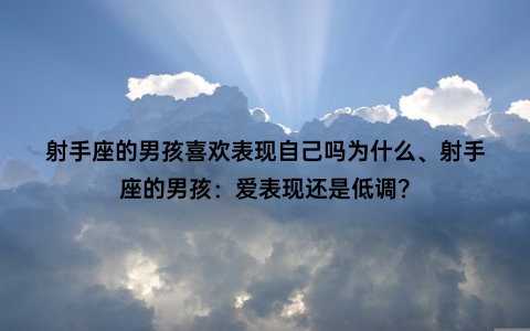 射手座的男孩喜欢表现自己吗为什么、射手座的男孩：爱表现还是低调？