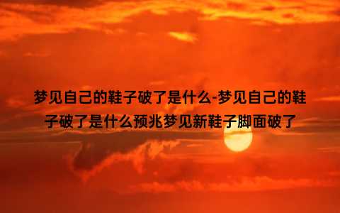 梦见自己的鞋子破了是什么-梦见自己的鞋子破了是什么预兆梦见新鞋子脚面破了