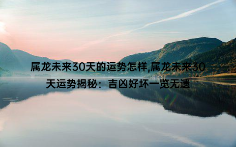 属龙未来30天的运势怎样,属龙未来30天运势揭秘：吉凶好坏一览无遗