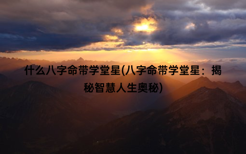 什么八字命带学堂星(八字命带学堂星：揭秘智慧人生奥秘)