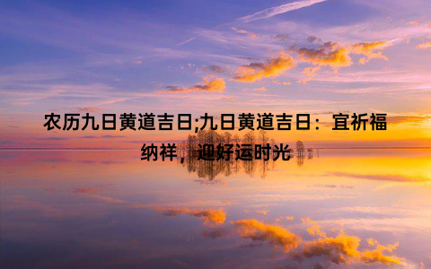 农历九日黄道吉日;九日黄道吉日：宜祈福纳祥，迎好运时光