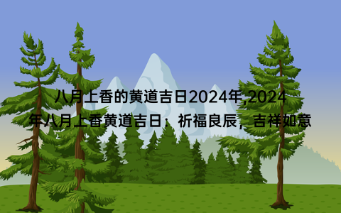 八月上香的黄道吉日2024年,2024年八月上香黄道吉日：祈福良辰，吉祥如意