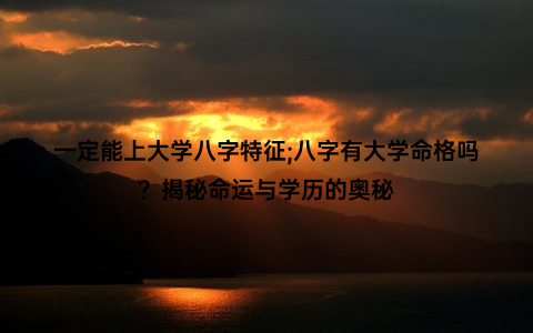 一定能上大学八字特征;八字有大学命格吗？揭秘命运与学历的奥秘