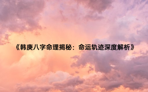 《韩庚八字命理揭秘：命运轨迹深度解析》