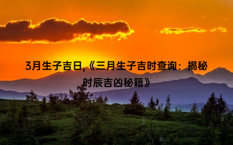 3月生子吉日,《三月生子吉时查询：揭秘时辰吉凶秘籍》