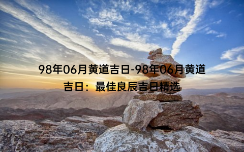 98年06月黄道吉日-98年06月黄道吉日：最佳良辰吉日精选