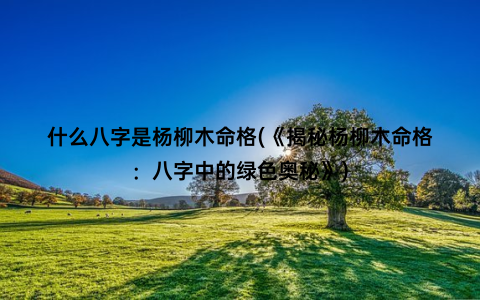 什么八字是杨柳木命格(《揭秘杨柳木命格：八字中的绿色奥秘》)