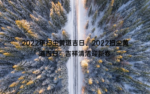 2022年扫尘黄道吉日、2022扫尘黄道吉日：吉祥清洁迎新春