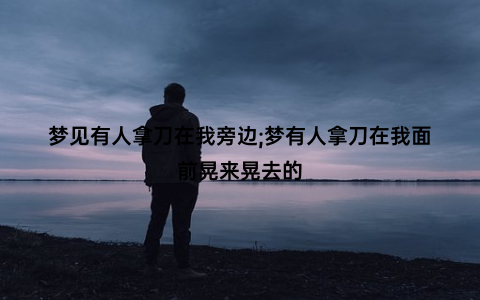 梦见有人拿刀在我旁边;梦有人拿刀在我面前晃来晃去的