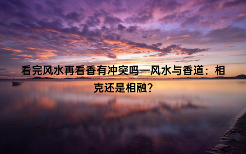 看完风水再看香有冲突吗—风水与香道：相克还是相融？