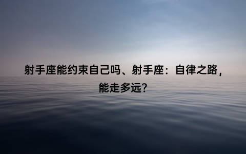 射手座能约束自己吗、射手座：自律之路，能走多远？