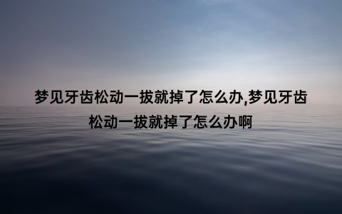 梦见牙齿松动一拔就掉了怎么办,梦见牙齿松动一拔就掉了怎么办啊