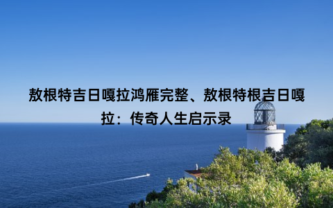 敖根特吉日嘎拉鸿雁完整、敖根特根吉日嘎拉：传奇人生启示录