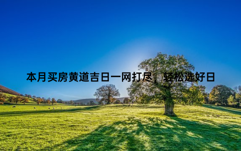 本月买房黄道吉日一网打尽，轻松选好日