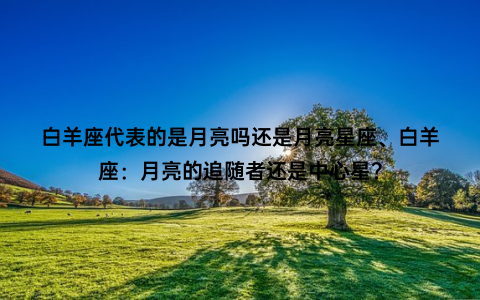 白羊座代表的是月亮吗还是月亮星座、白羊座：月亮的追随者还是中心星？