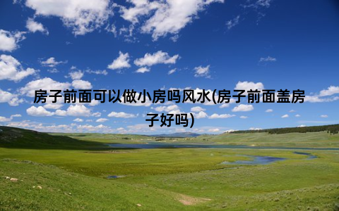 房子前面可以做小房吗风水(房子前面盖房子好吗)