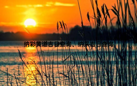 纳彩黄道吉日查询、纳采吉日查询