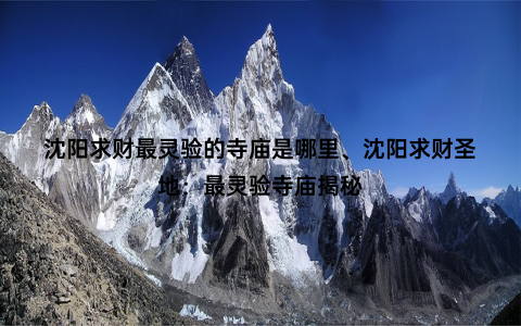 沈阳求财最灵验的寺庙是哪里、沈阳求财圣地：最灵验寺庙揭秘