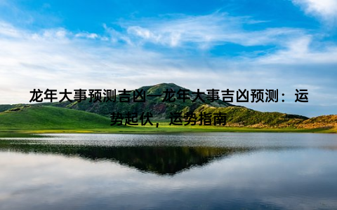 龙年大事预测吉凶—龙年大事吉凶预测：运势起伏，运势指南