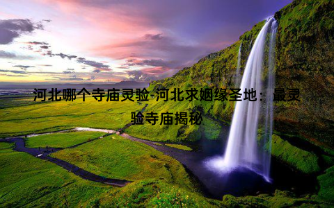 河北哪个寺庙灵验-河北求姻缘圣地：最灵验寺庙揭秘