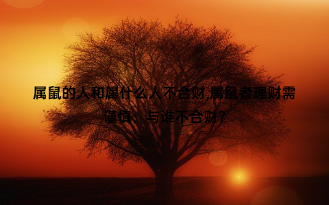 属鼠的人和属什么人不合财,属鼠者理财需谨慎：与谁不合财？