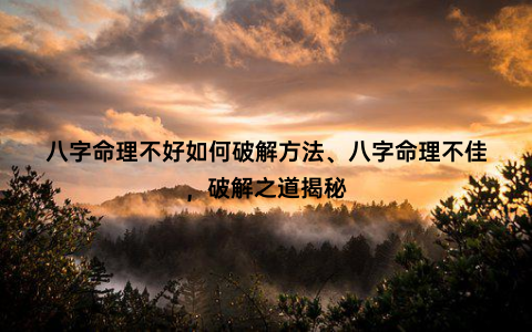 八字命理不好如何破解方法、八字命理不佳，破解之道揭秘
