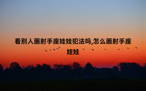 看别人画射手座娃娃犯法吗,怎么画射手座娃娃