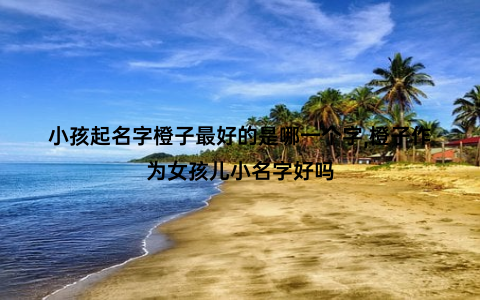 小孩起名字橙子最好的是哪一个字,橙子作为女孩儿小名字好吗