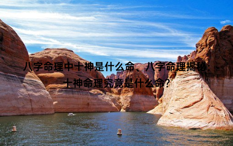 八字命理中十神是什么命、八字命理揭秘：十神命理究竟是什么命？