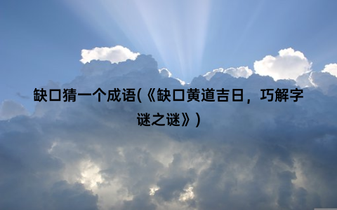 缺口猜一个成语(《缺口黄道吉日，巧解字谜之谜》)