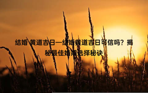 结婚 黄道吉日—结婚黄道吉日可信吗？揭秘最佳婚期选择秘诀