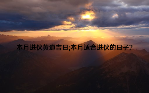 本月进伙黄道吉日;本月适合进伙的日子？