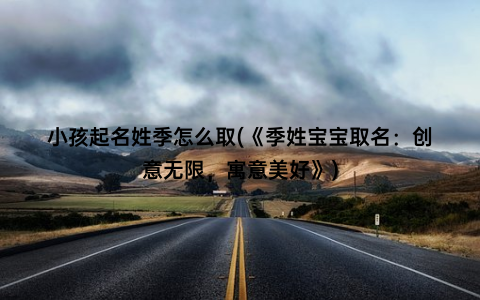 小孩起名姓季怎么取(《季姓宝宝取名：创意无限，寓意美好》)