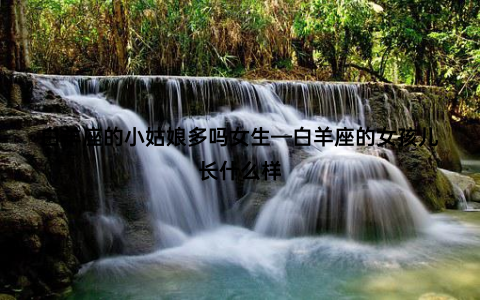 白羊座的小姑娘多吗女生—白羊座的女孩儿长什么样